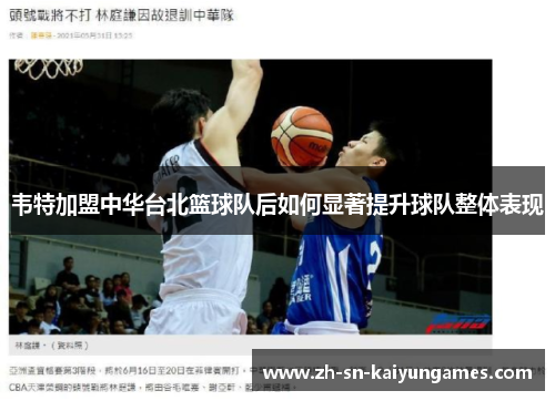韦特加盟中华台北篮球队后如何显著提升球队整体表现