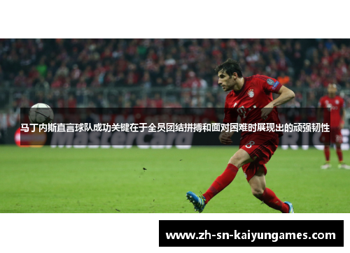 马丁内斯直言球队成功关键在于全员团结拼搏和面对困难时展现出的顽强韧性