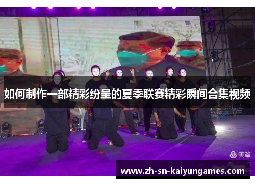 如何制作一部精彩纷呈的夏季联赛精彩瞬间合集视频