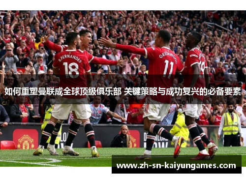 如何重塑曼联成全球顶级俱乐部 关键策略与成功复兴的必备要素