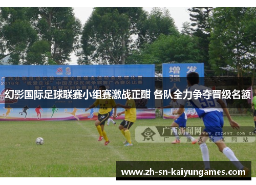 幻影国际足球联赛小组赛激战正酣 各队全力争夺晋级名额 幻影国际足球联赛小组赛激战正酣 各队全力争夺晋级名额