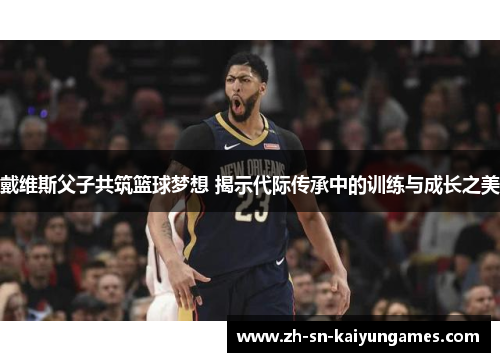 戴维斯父子共筑篮球梦想 揭示代际传承中的训练与成长之美 戴维斯父子共筑篮球梦想 揭示代际传承中的训练与成长之美
