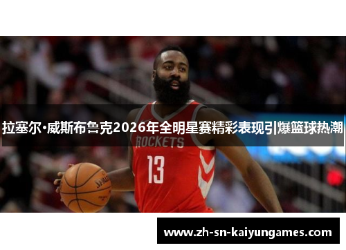 拉塞尔·威斯布鲁克2026年全明星赛精彩表现引爆篮球热潮 拉塞尔·威斯布鲁克2026年全明星赛精彩表现引爆篮球热潮