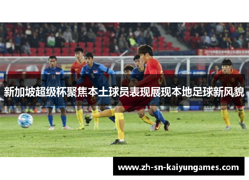 新加坡超级杯聚焦本土球员表现展现本地足球新风貌