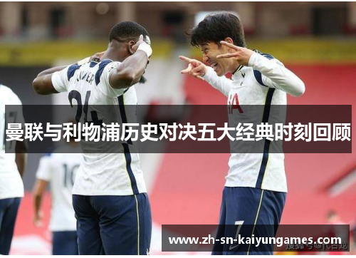 曼联与利物浦历史对决五大经典时刻回顾 曼联与利物浦历史对决五大经典时刻回顾