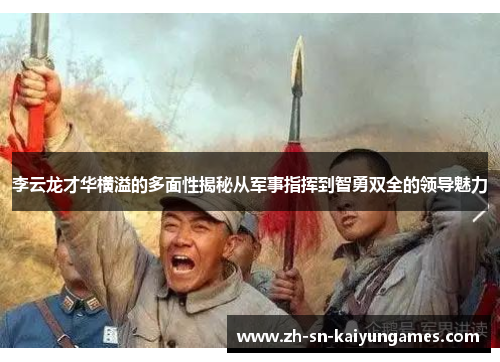 李云龙才华横溢的多面性揭秘从军事指挥到智勇双全的领导魅力 李云龙才华横溢的多面性揭秘从军事指挥到智勇双全的领导魅力