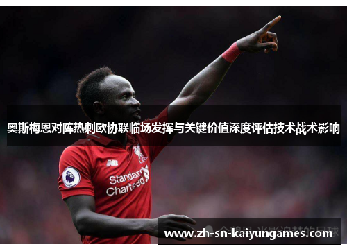 奥斯梅恩对阵热刺欧协联临场发挥与关键价值深度评估技术战术影响 奥斯梅恩对阵热刺欧协联临场发挥与关键价值深度评估技术战术影响