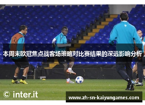 本周末欧冠焦点战客场策略对比赛结果的深远影响分析