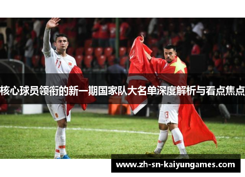 核心球员领衔的新一期国家队大名单深度解析与看点焦点 核心球员领衔的新一期国家队大名单深度解析与看点焦点