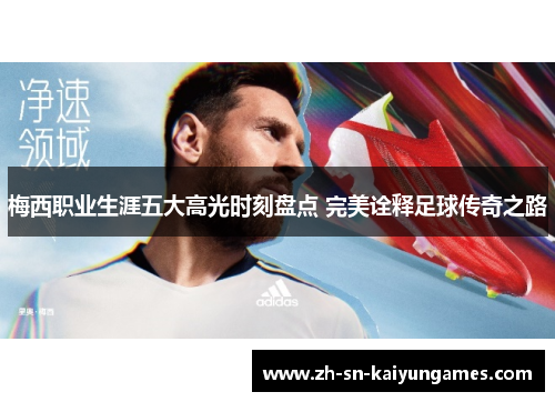 梅西职业生涯五大高光时刻盘点 完美诠释足球传奇之路 梅西职业生涯五大高光时刻盘点 完美诠释足球传奇之路