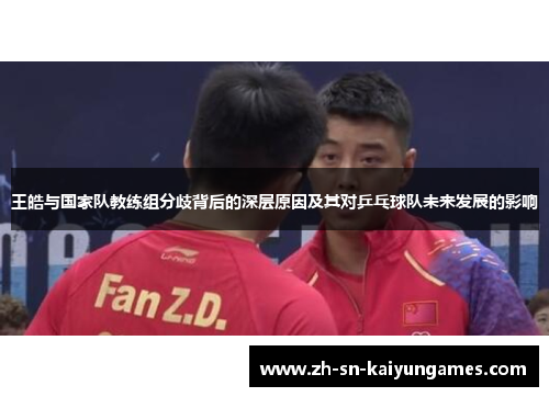 王皓与国家队教练组分歧背后的深层原因及其对乒乓球队未来发展的影响