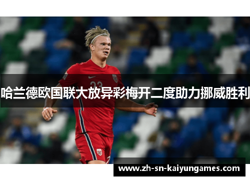 哈兰德欧国联大放异彩梅开二度助力挪威胜利