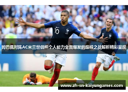 姆巴佩对阵AC米兰世俱杯个人能力全面爆发的巅峰之战解析精彩呈现 姆巴佩对阵AC米兰世俱杯个人能力全面爆发的巅峰之战解析精彩呈现