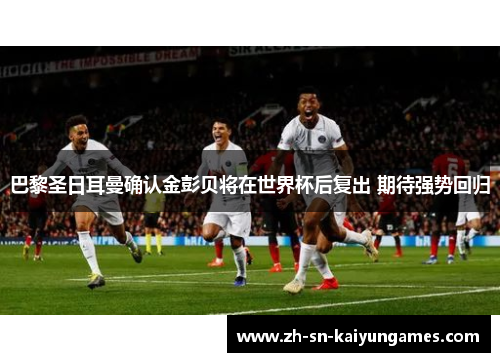 巴黎圣日耳曼确认金彭贝将在世界杯后复出 期待强势回归 巴黎圣日耳曼确认金彭贝将在世界杯后复出 期待强势回归
