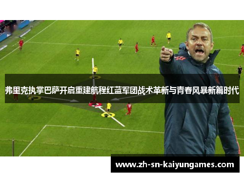 弗里克执掌巴萨开启重建航程红蓝军团战术革新与青春风暴新篇时代