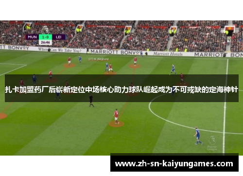 扎卡加盟药厂后崭新定位中场核心助力球队崛起成为不可或缺的定海神针
