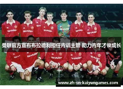 曼联官方宣布布拉德利担任青训主管 助力青年才俊成长