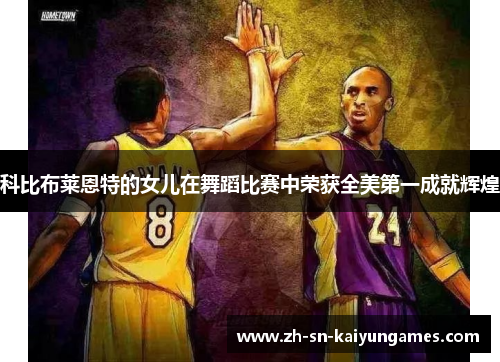 科比布莱恩特的女儿在舞蹈比赛中荣获全美第一成就辉煌 科比布莱恩特的女儿在舞蹈比赛中荣获全美第一成就辉煌
