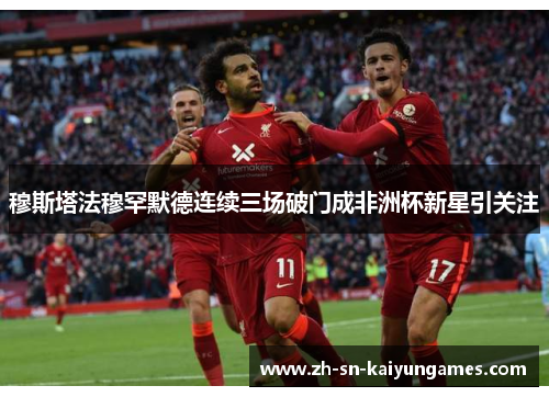 穆斯塔法穆罕默德连续三场破门成非洲杯新星引关注