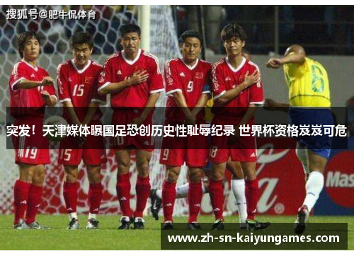 突发!天津媒体曝国足恐创历史性耻辱纪录 世界杯资格岌岌可危 突发!天津媒体曝国足恐创历史性耻辱纪录 世界杯资格岌岌可危
