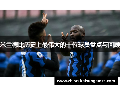 米兰德比历史上最伟大的十位球员盘点与回顾