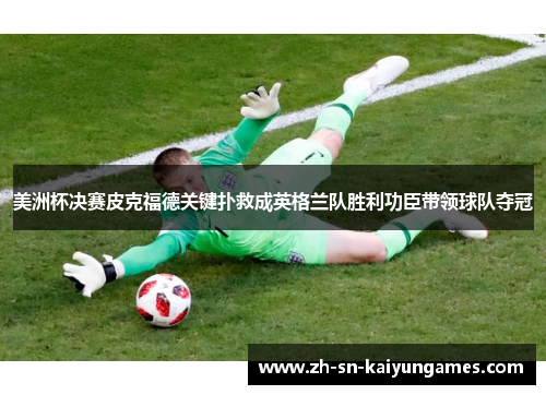 美洲杯决赛皮克福德关键扑救成英格兰队胜利功臣带领球队夺冠