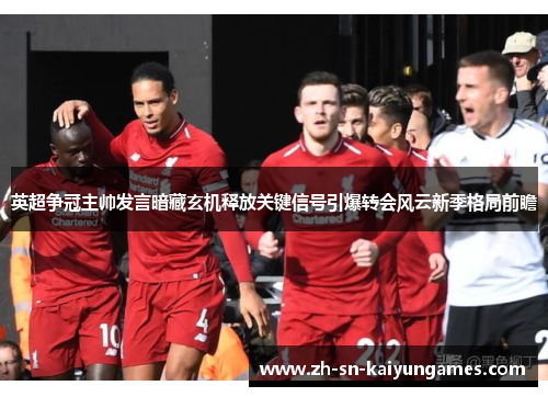 英超争冠主帅发言暗藏玄机释放关键信号引爆转会风云新季格局前瞻