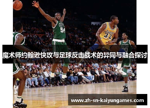魔术师约翰逊快攻与足球反击战术的异同与融合探讨
