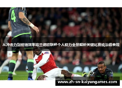 从冲击力到终结效率哈兰德欧联杯个人能力全景解析关键比赛统治级表现 从冲击力到终结效率哈兰德欧联杯个人能力全景解析关键比赛统治级表现