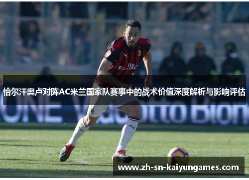 恰尔汗奥卢对阵AC米兰国家队赛事中的战术价值深度解析与影响评估