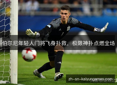 伯尔尼年轻人门将飞身扑救，极限神扑点燃全场