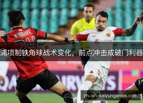 浦项制铁角球战术变化，前点冲击成破门利器