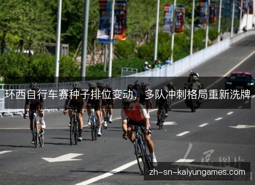 环西自行车赛种子排位变动，多队冲刺格局重新洗牌