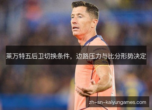 莱万特五后卫切换条件，边路压力与比分形势决定